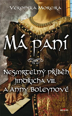 Má paní: Nesmrtelný příběh Jindřicha VIII. a Anny Boleynové/ Veronika Moreira