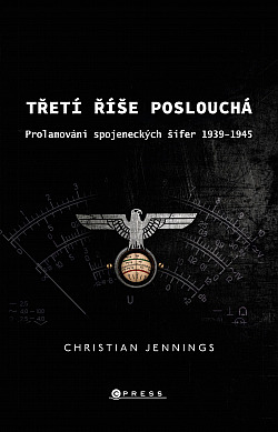 Třetí říše poslouchá: Prolamování spojeneckých šifer v letech 1939–45/ Christian Jennings