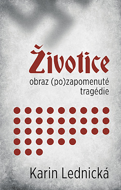 Životice: Obraz (po)zapomenuté tragédie/ Karin Lednická